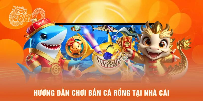 Hướng dẫn chơi bắn cá rồng tại nhà cái 